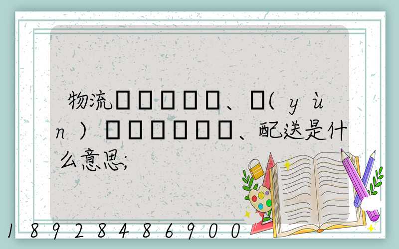物流、運(yùn)輸、配送是什么意思